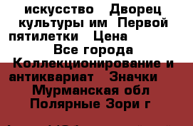 1.1) искусство : Дворец культуры им. Первой пятилетки › Цена ­ 1 900 - Все города Коллекционирование и антиквариат » Значки   . Мурманская обл.,Полярные Зори г.